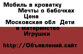 Мобиль в кроватку Fisher Price «Мечты о бабочках» › Цена ­ 3 000 - Московская обл. Дети и материнство » Игрушки   